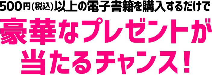 500円(税込)以上の電子書籍を購入するだけで豪華なプレゼントが当たるチャンス!